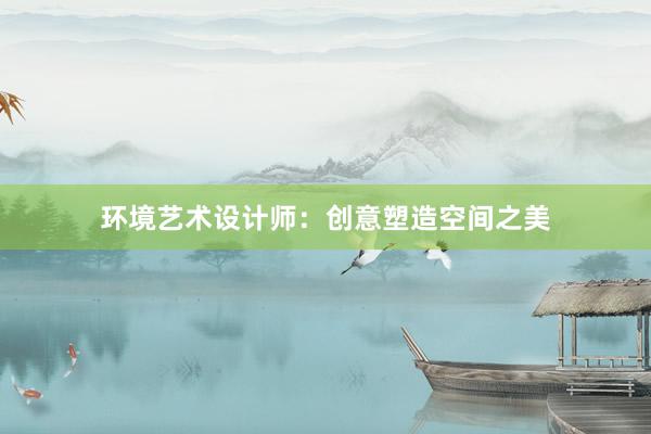 环境艺术设计师：创意塑造空间之美