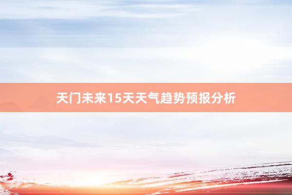 天门未来15天天气趋势预报分析