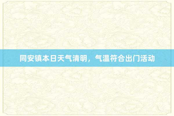 同安镇本日天气清明，气温符合出门活动