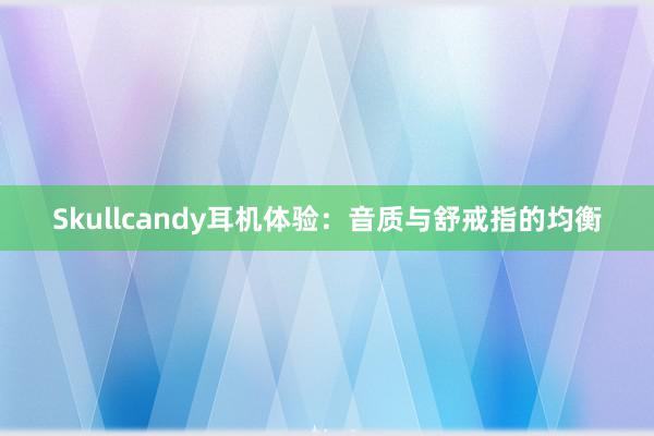 Skullcandy耳机体验：音质与舒戒指的均衡